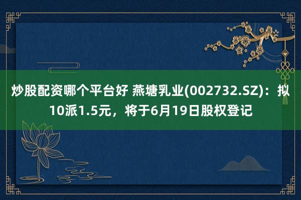 炒股配资哪个平台好 燕塘乳业(002732.SZ)：拟10派1.5元，将于6月19日股权登记