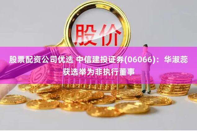 股票配资公司优选 中信建投证券(06066)：华淑蕊获选举为非执行董事