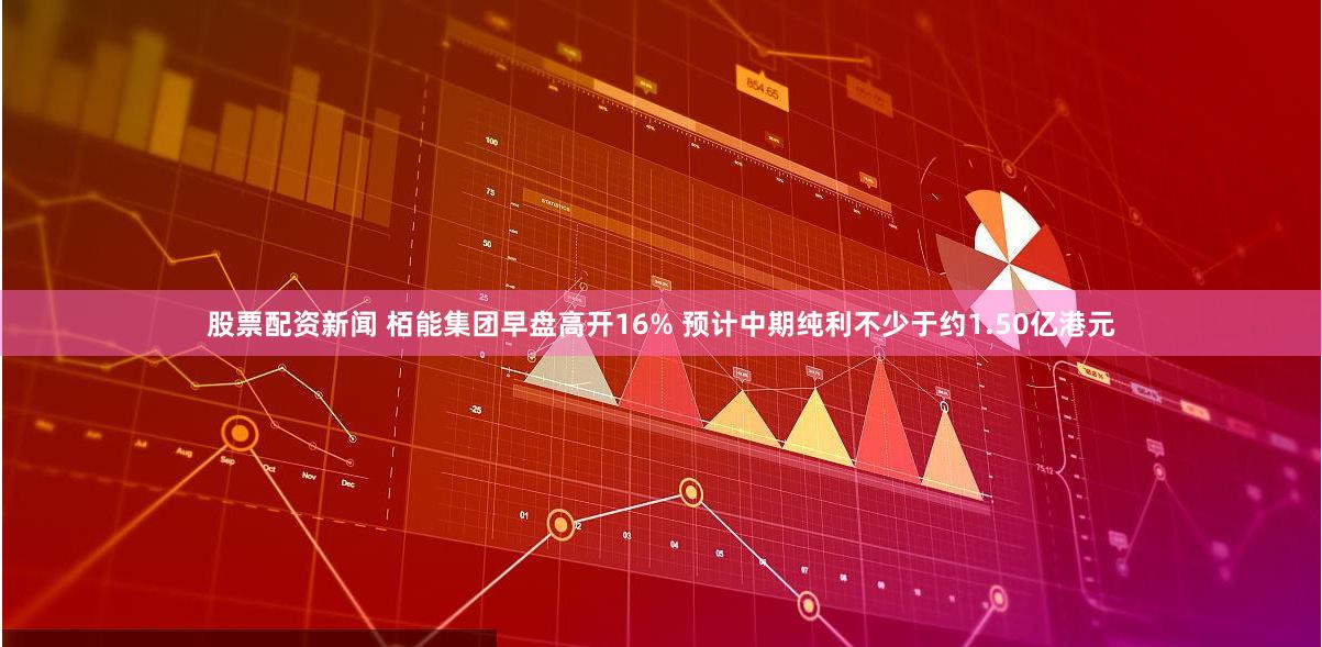 股票配资新闻 栢能集团早盘高开16% 预计中期纯利不少于约1.50亿港元