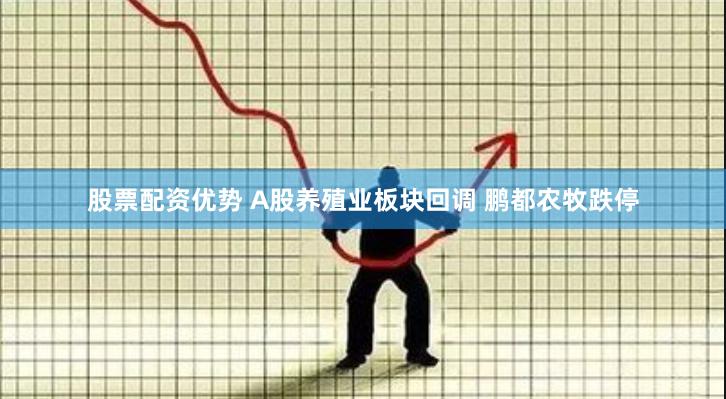 股票配资优势 A股养殖业板块回调 鹏都农牧跌停