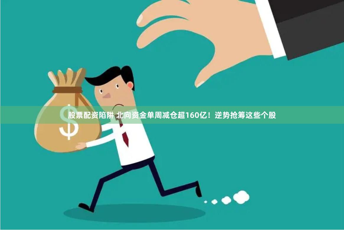 股票配资陷阱 北向资金单周减仓超160亿！逆势抢筹这些个股