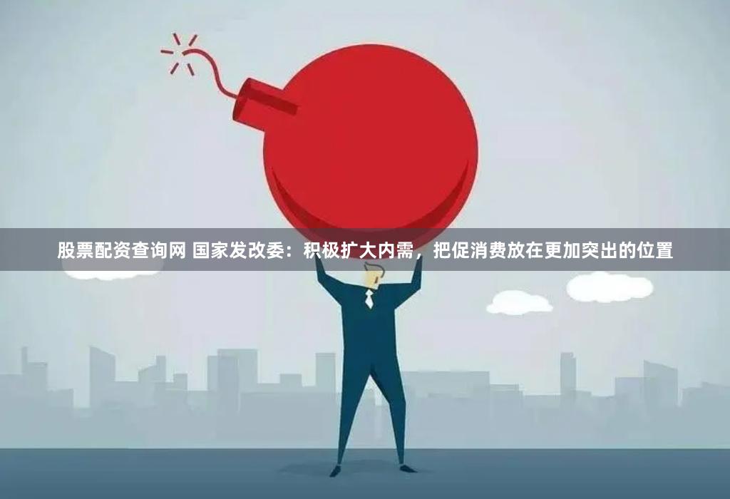 股票配资查询网 国家发改委：积极扩大内需，把促消费放在更加突出的位置