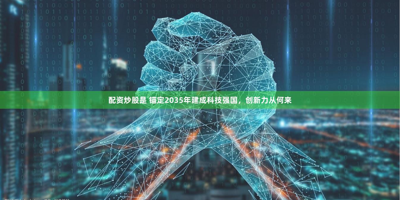 配资炒股是 锚定2035年建成科技强国，创新力从何来