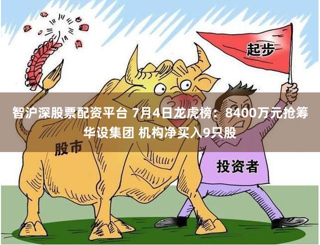 智沪深股票配资平台 7月4日龙虎榜：8400万元抢筹华设集团 机构净买入9只股