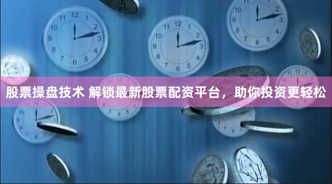 股票操盘技术 解锁最新股票配资平台，助你投资更轻松