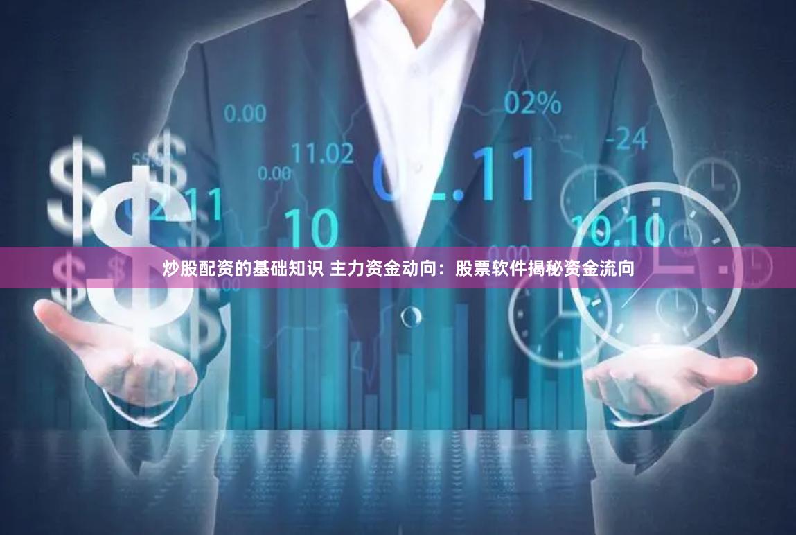 炒股配资的基础知识 主力资金动向：股票软件揭秘资金流向