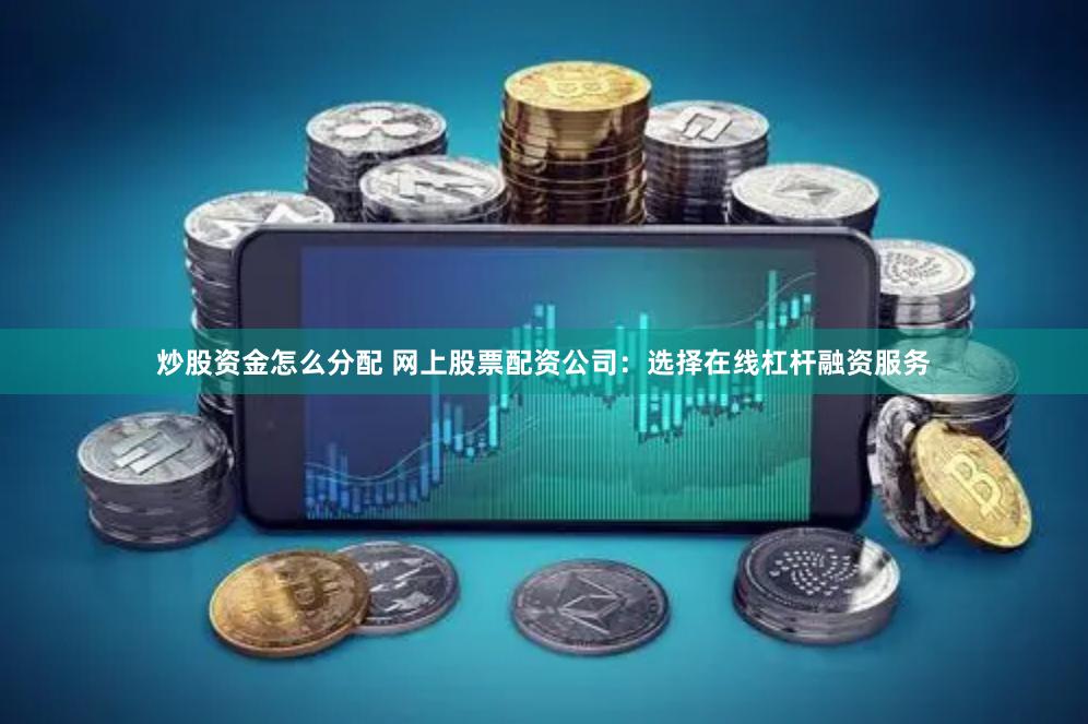 炒股资金怎么分配 网上股票配资公司：选择在线杠杆融资服务