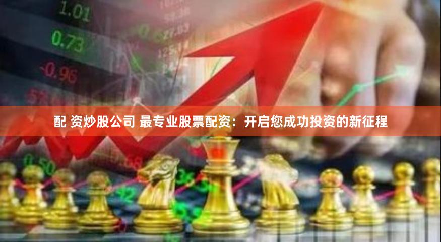 配 资炒股公司 最专业股票配资：开启您成功投资的新征程