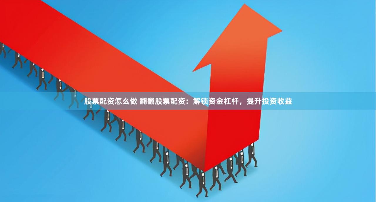 股票配资怎么做 翻翻股票配资：解锁资金杠杆，提升投资收益