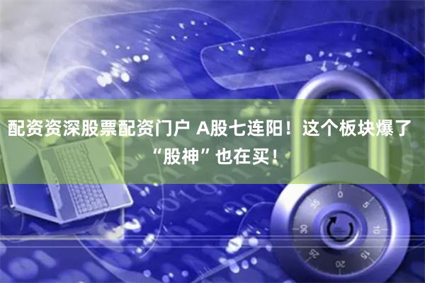 配资资深股票配资门户 A股七连阳！这个板块爆了 “股神”也在买！