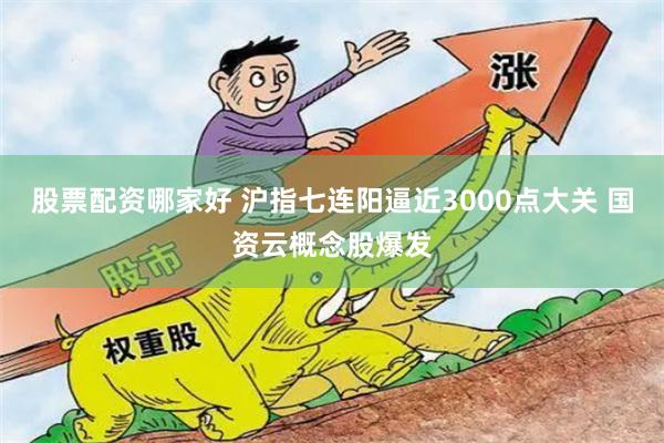 股票配资哪家好 沪指七连阳逼近3000点大关 国资云概念股爆发