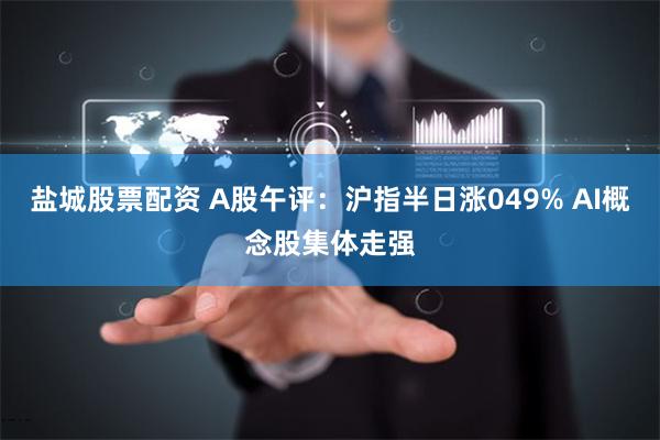 盐城股票配资 A股午评：沪指半日涨049% AI概念股集体走强