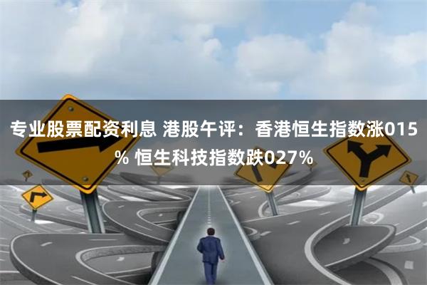 专业股票配资利息 港股午评：香港恒生指数涨015% 恒生科技指数跌027%