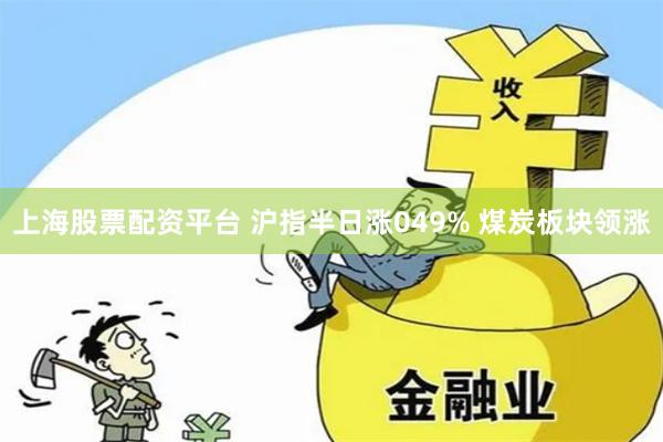 上海股票配资平台 沪指半日涨049% 煤炭板块领涨