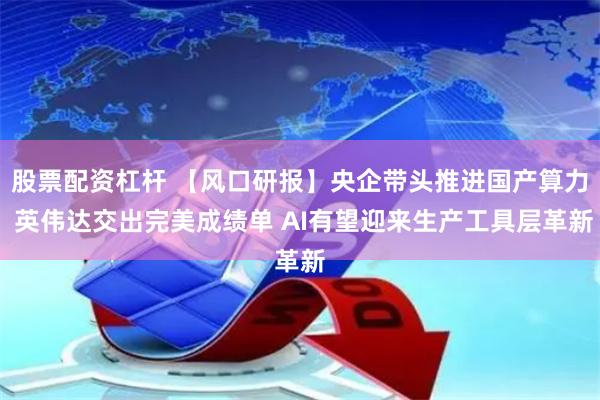 股票配资杠杆 【风口研报】央企带头推进国产算力 英伟达交出完美成绩单 AI有望迎来生产工具层革新