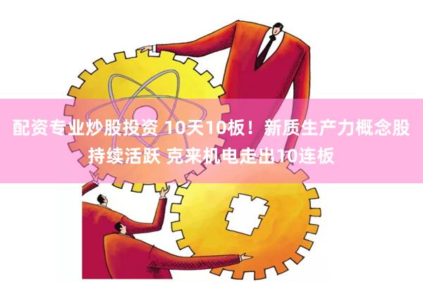 配资专业炒股投资 10天10板！新质生产力概念股持续活跃 克来机电走出10连板