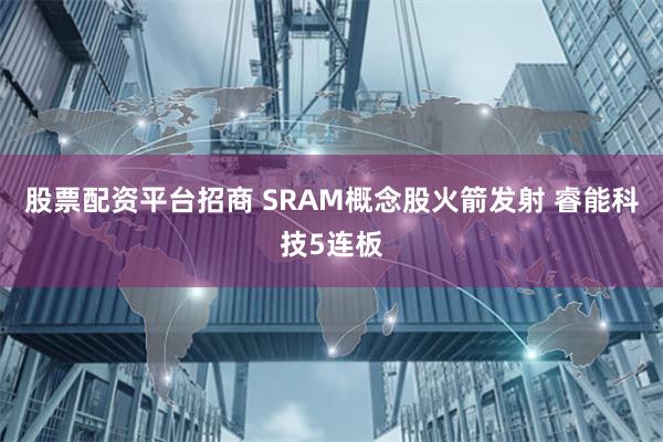 股票配资平台招商 SRAM概念股火箭发射 睿能科技5连板