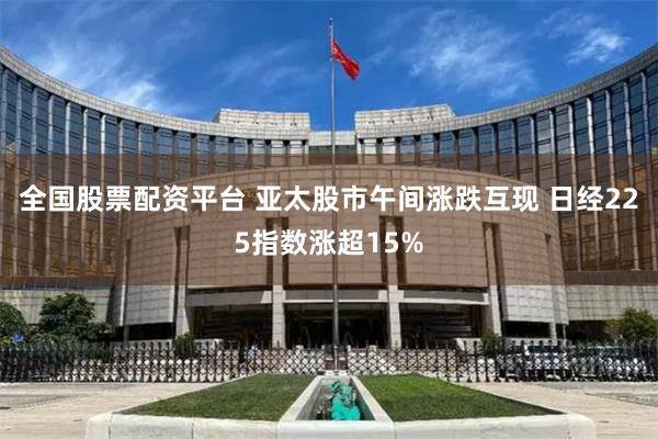 全国股票配资平台 亚太股市午间涨跌互现 日经225指数涨超15%