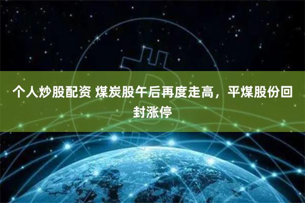 个人炒股配资 煤炭股午后再度走高，平煤股份回封涨停