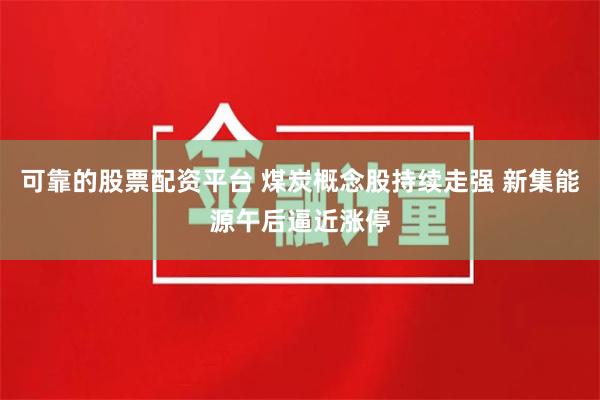 可靠的股票配资平台 煤炭概念股持续走强 新集能源午后逼近涨停