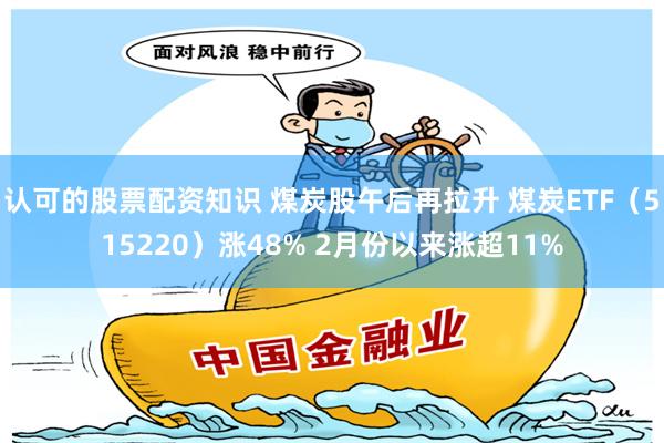 认可的股票配资知识 煤炭股午后再拉升 煤炭ETF（515220）涨48% 2月份以来涨超11%