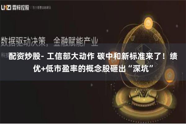 配资炒股- 工信部大动作 碳中和新标准来了！绩优+低市盈率的概念股砸出“深坑”