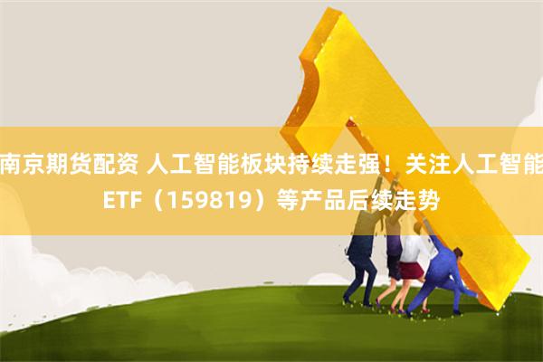 南京期货配资 人工智能板块持续走强！关注人工智能ETF（159819）等产品后续走势
