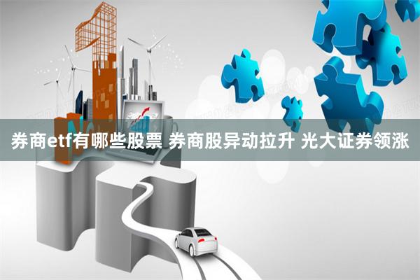 券商etf有哪些股票 券商股异动拉升 光大证券领涨