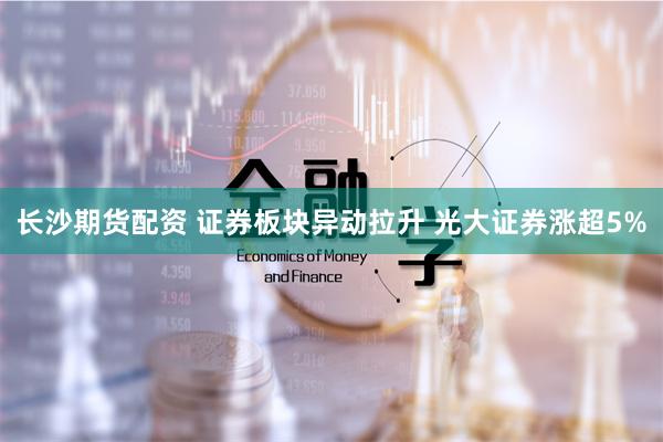 长沙期货配资 证券板块异动拉升 光大证券涨超5%