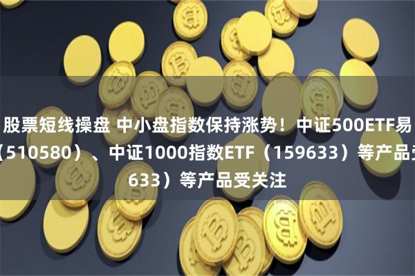股票短线操盘 中小盘指数保持涨势！中证500ETF易方达（510580）、中证1000指数ETF（159633）等产品受关注