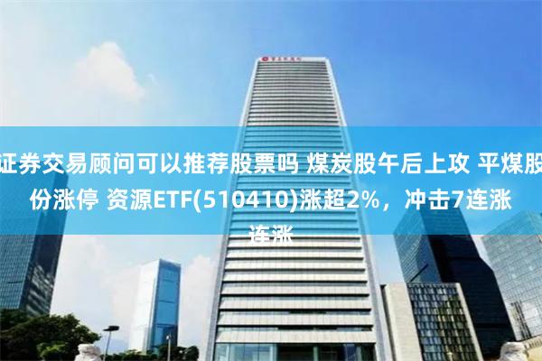 证券交易顾问可以推荐股票吗 煤炭股午后上攻 平煤股份涨停 资源ETF(510410)涨超2%，冲击7连涨