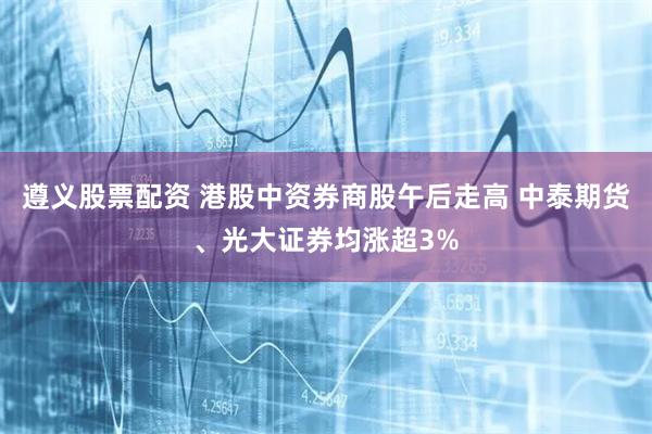 遵义股票配资 港股中资券商股午后走高 中泰期货、光大证券均涨超3%