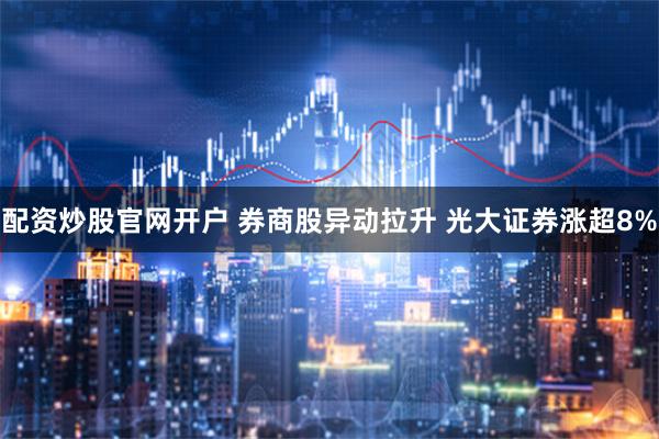 配资炒股官网开户 券商股异动拉升 光大证券涨超8%