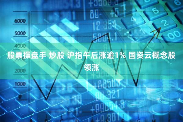 股票操盘手 炒股 沪指午后涨逾1% 国资云概念股领涨