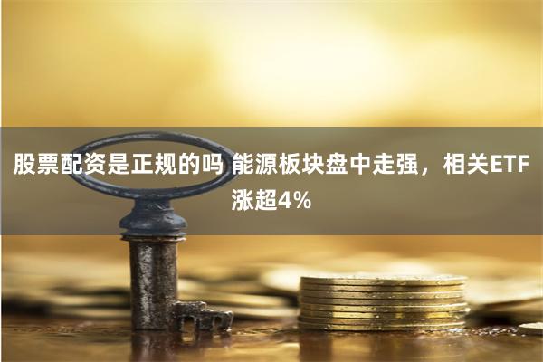 股票配资是正规的吗 能源板块盘中走强，相关ETF涨超4%