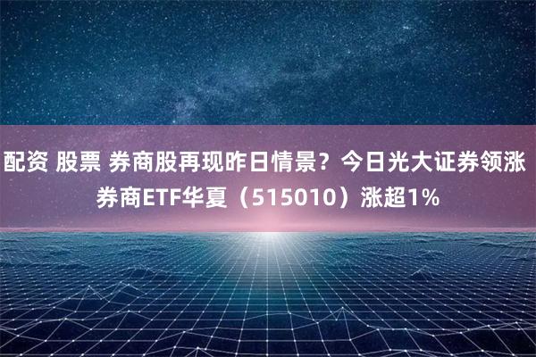 配资 股票 券商股再现昨日情景？今日光大证券领涨 券商ETF华夏（515010）涨超1%