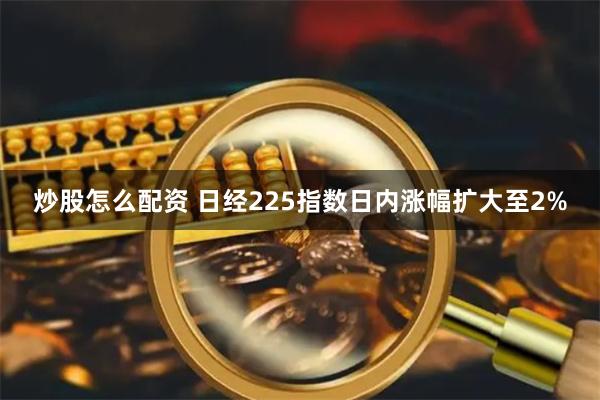 炒股怎么配资 日经225指数日内涨幅扩大至2%