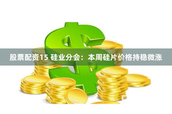 股票配资15 硅业分会：本周硅片价格持稳微涨