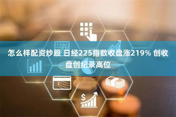 怎么样配资炒股 日经225指数收盘涨219% 创收盘创纪录高位