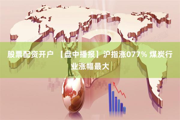 股票配资开户 【盘中播报】沪指涨077% 煤炭行业涨幅最大