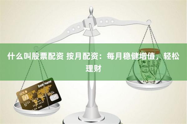 什么叫股票配资 按月配资：每月稳健增值，轻松理财