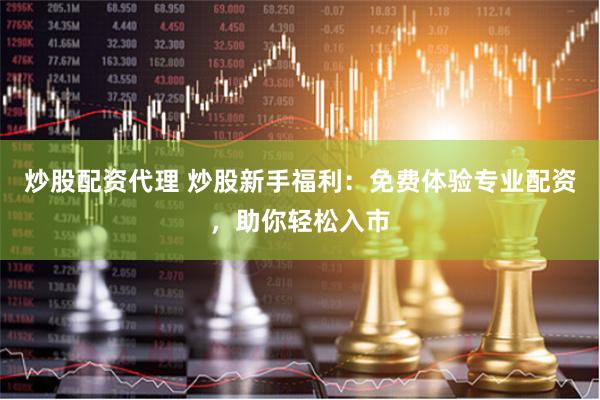 炒股配资代理 炒股新手福利：免费体验专业配资，助你轻松入市