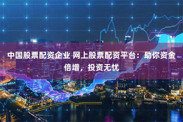 中国股票配资企业 网上股票配资平台：助你资金倍增，投资无忧