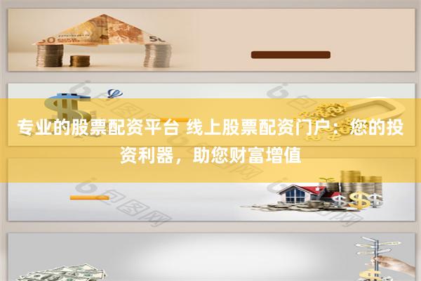专业的股票配资平台 线上股票配资门户：您的投资利器，助您财富增值