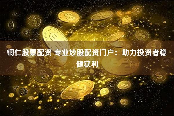 铜仁股票配资 专业炒股配资门户：助力投资者稳健获利