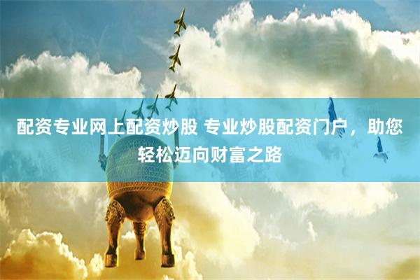 配资专业网上配资炒股 专业炒股配资门户，助您轻松迈向财富之路