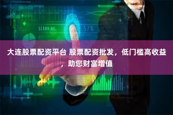 大连股票配资平台 股票配资批发，低门槛高收益，助您财富增值