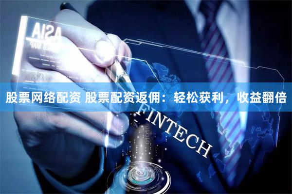股票网络配资 股票配资返佣：轻松获利，收益翻倍