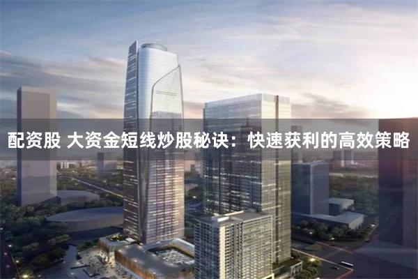 配资股 大资金短线炒股秘诀：快速获利的高效策略
