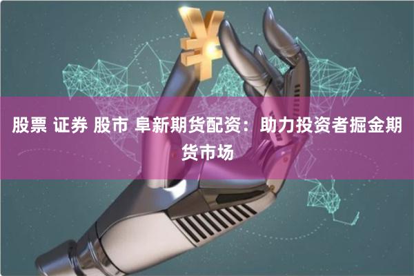 股票 证券 股市 阜新期货配资：助力投资者掘金期货市场
